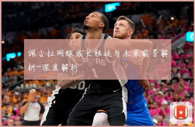 佩古拉网球成长轨迹与未来前景解析-深度解析
