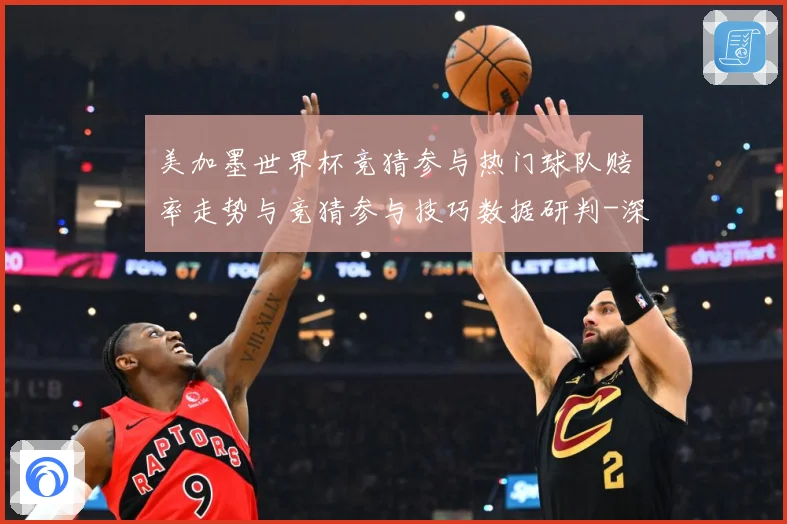 美加墨世界杯竞猜参与热门球队赔率走势与竞猜参与技巧数据研判-深度解析