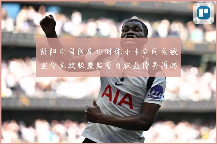 阴阳合同闹剧何时休小卡合同或被宣告无效联盟监管与权益博弈再起赛事前瞻-深度解析