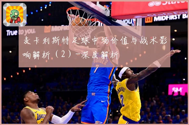 麦卡利斯特足球中场价值与战术影响解析（2）-深度解析
