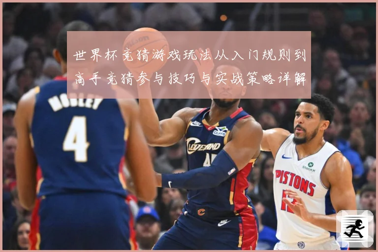 世界杯竞猜游戏玩法从入门规则到高手竞猜参与技巧与实战策略详解数据研判-深度解析