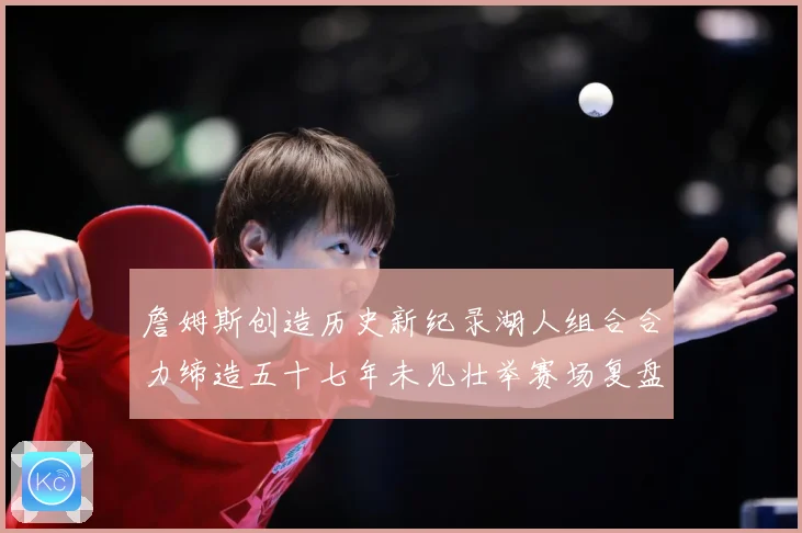 詹姆斯创造历史新纪录湖人组合合力缔造五十七年未见壮举赛场复盘-深度解析