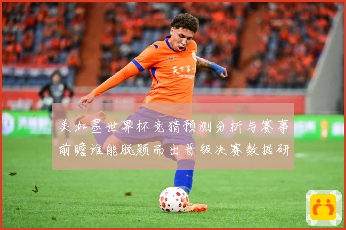 美加墨世界杯竞猜预测分析与赛事前瞻谁能脱颖而出晋级决赛数据研判-深度解析
