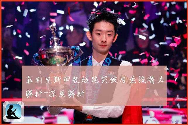 菲利克斯田径短跑突破与竞技潜力解析-深度解析