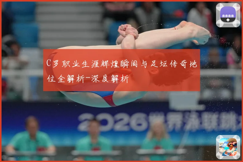 C罗职业生涯辉煌瞬间与足坛传奇地位全解析-深度解析
