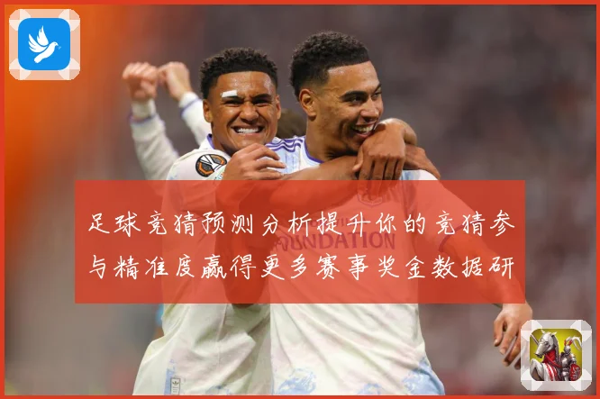 足球竞猜预测分析提升你的竞猜参与精准度赢得更多赛事奖金数据研判-深度解析