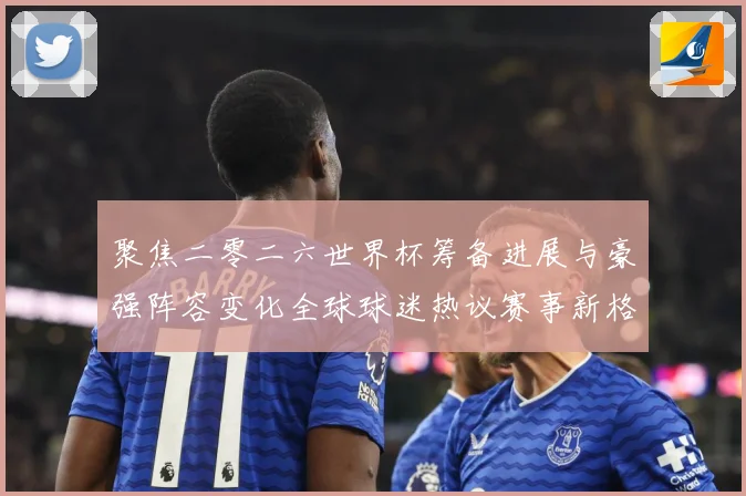 聚焦二零二六世界杯筹备进展与豪强阵容变化全球球迷热议赛事新格数据研判-深度解析