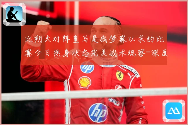 比朔夫对阵皇马是我梦寐以求的比赛今日热身状态完美战术观察-深度解析