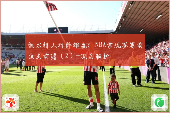 凯尔特人对阵雄鹿：NBA常规赛赛前焦点前瞻（2）-深度解析