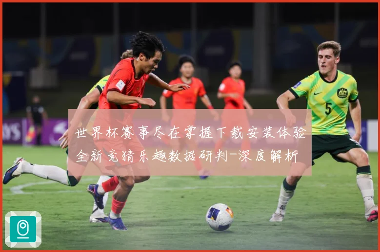 世界杯赛事尽在掌握下载安装体验全新竞猜乐趣数据研判-深度解析