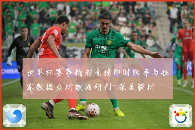 世界杯赛事精彩竞猜即时赔率与独家数据分析数据研判-深度解析