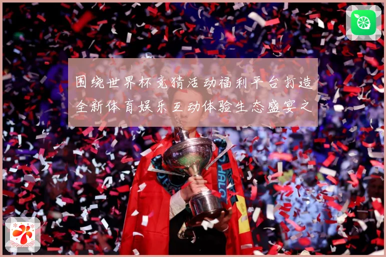 围绕世界杯竞猜活动福利平台打造全新体育娱乐互动体验生态盛宴之数据研判-深度解析