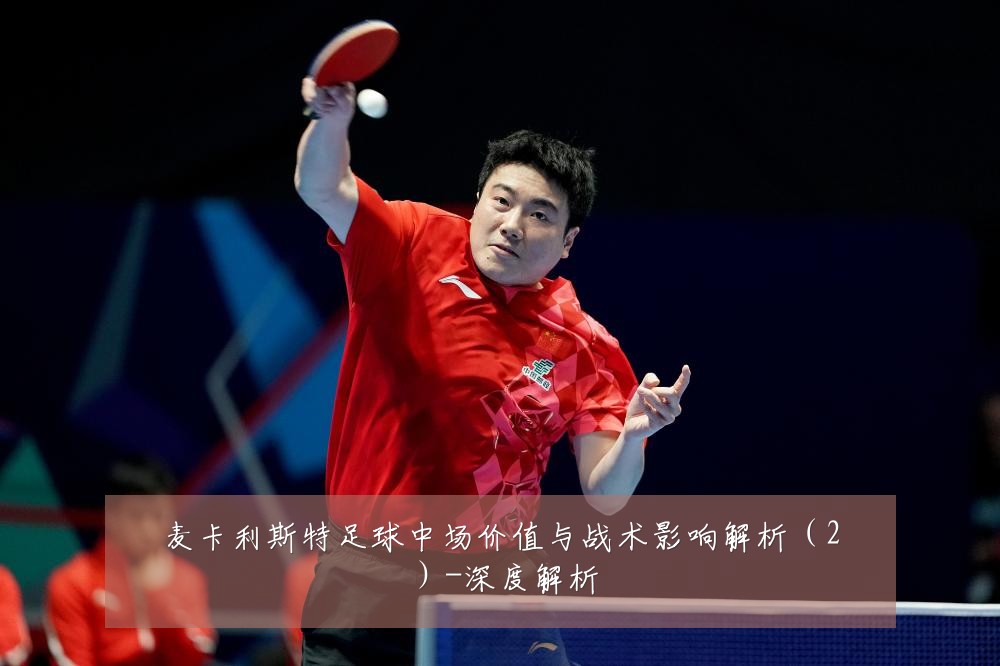 麦卡利斯特足球中场价值与战术影响解析（2）-深度解析