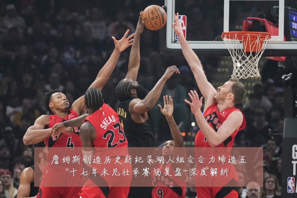 詹姆斯创造历史新纪录湖人组合合力缔造五十七年未见壮举赛场复盘-深度解析