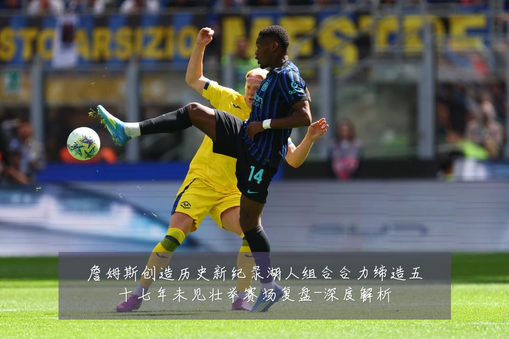 詹姆斯创造历史新纪录湖人组合合力缔造五十七年未见壮举赛场复盘-深度解析