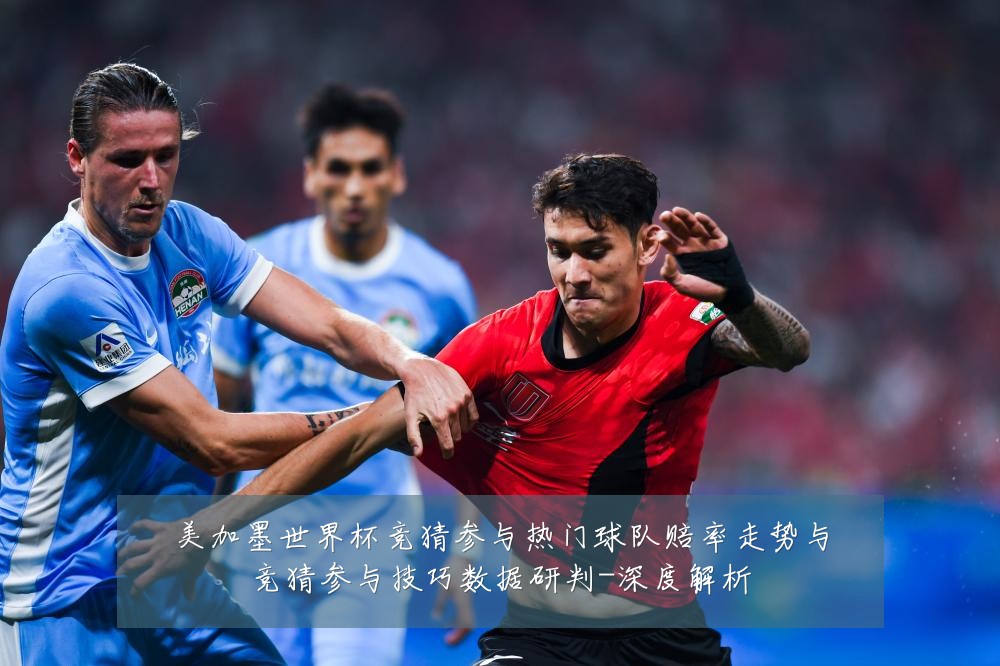 美加墨世界杯竞猜参与热门球队赔率走势与竞猜参与技巧数据研判-深度解析