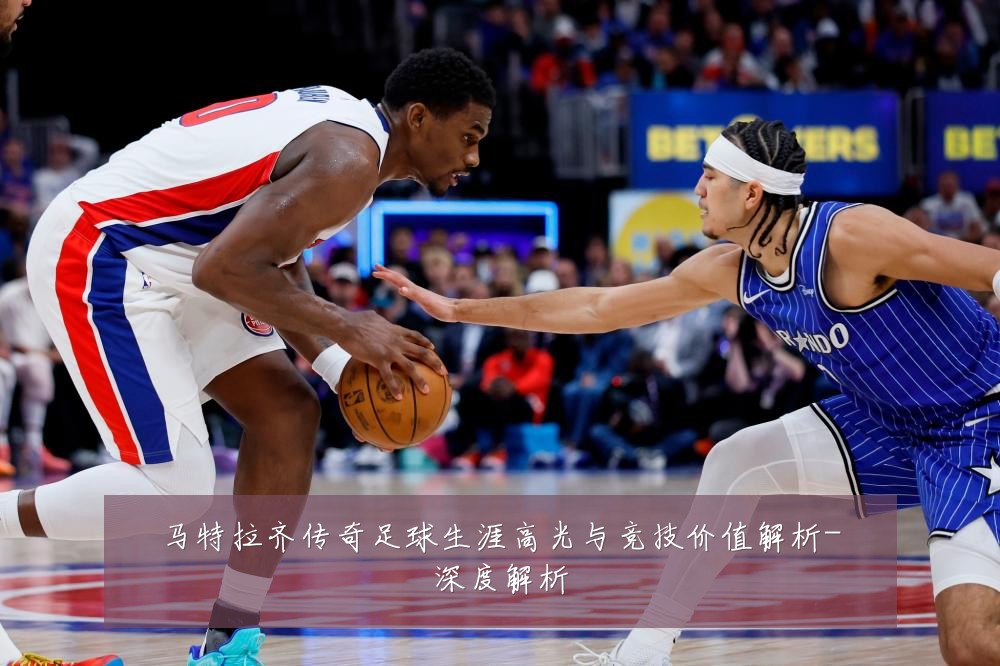 马特拉齐传奇足球生涯高光与竞技价值解析-深度解析