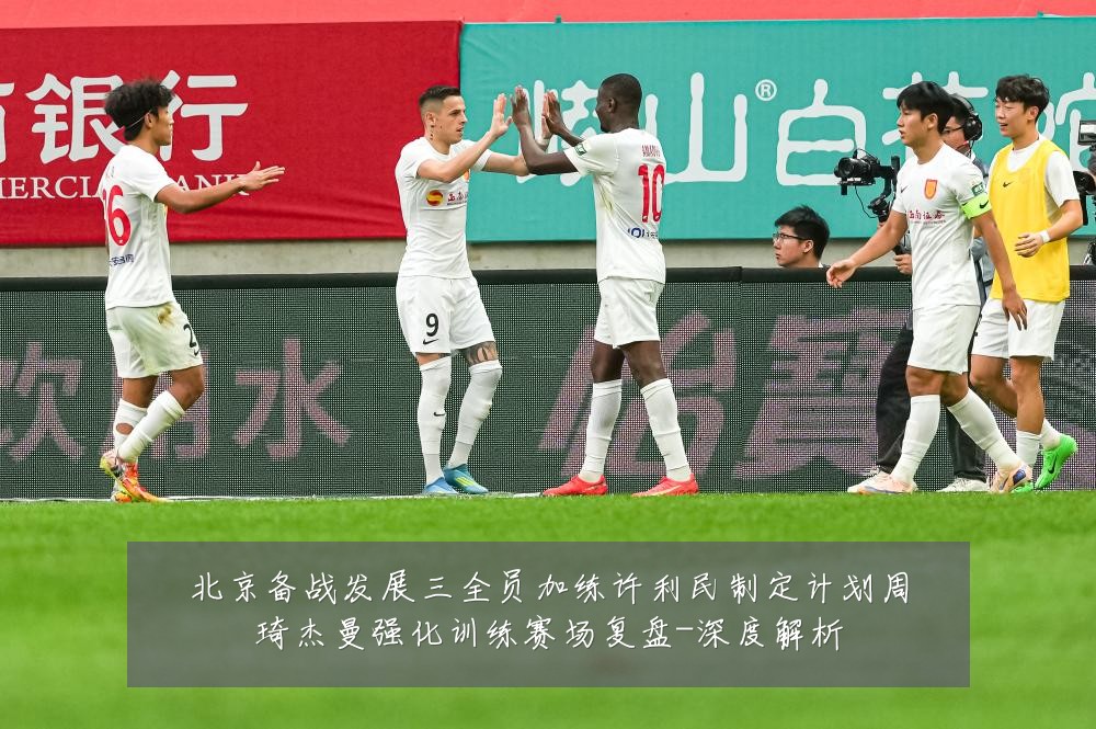 北京备战发展三全员加练许利民制定计划周琦杰曼强化训练赛场复盘-深度解析