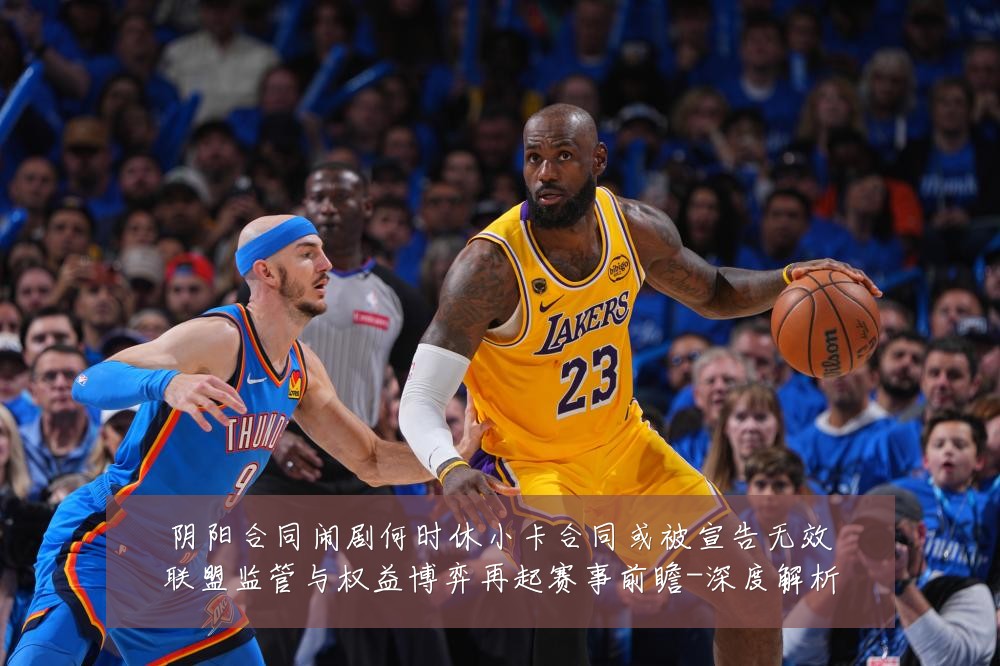 阴阳合同闹剧何时休小卡合同或被宣告无效联盟监管与权益博弈再起赛事前瞻-深度解析