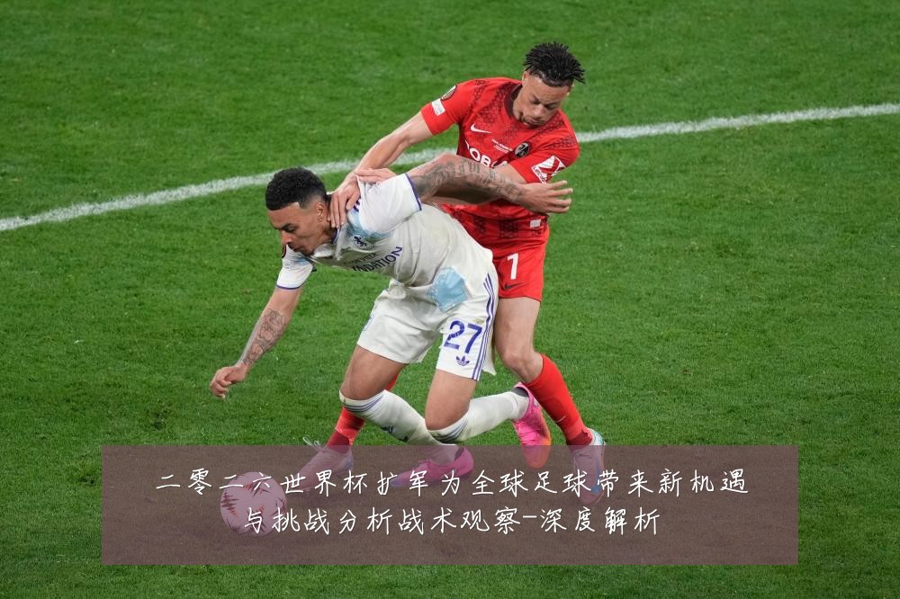 二零二六世界杯扩军为全球足球带来新机遇与挑战分析战术观察-深度解析