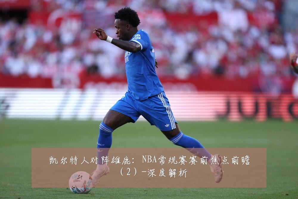 凯尔特人对阵雄鹿：NBA常规赛赛前焦点前瞻（2）-深度解析