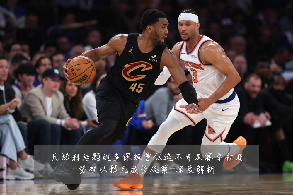 瓦诺利话题过多保级曾似遥不可及赛季初局势难以预见成长观察-深度解析
