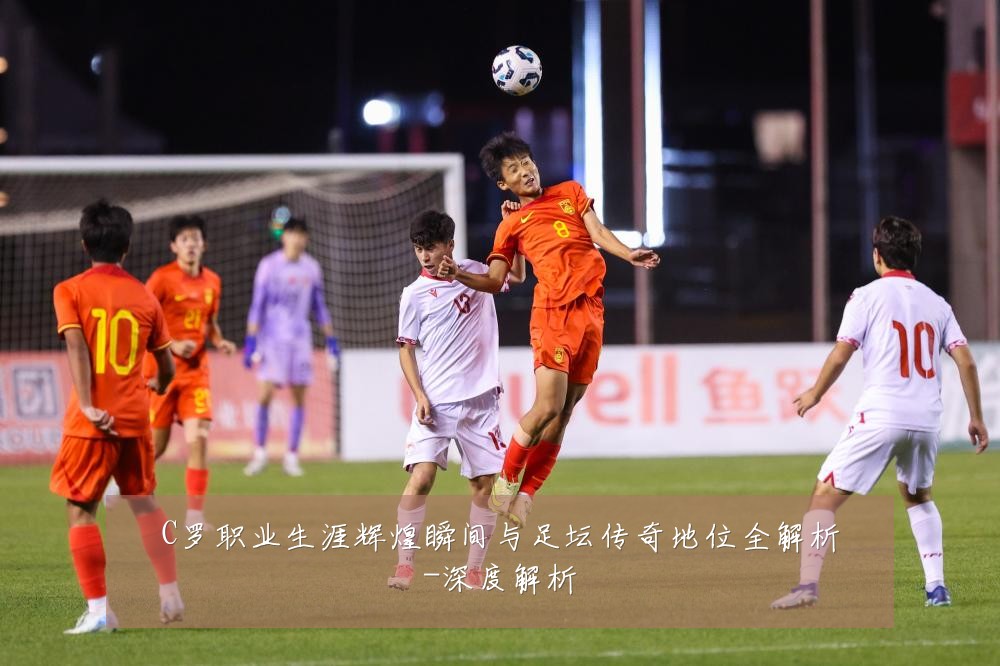 C罗职业生涯辉煌瞬间与足坛传奇地位全解析-深度解析