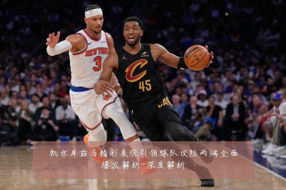 凯尔库兹马精彩表现引领球队攻防两端全面爆发解析-深度解析