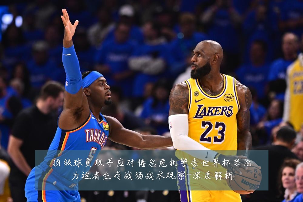 顶级球员联手应对倦怠危机警告世界杯恐沦为适者生存战场战术观察-深度解析