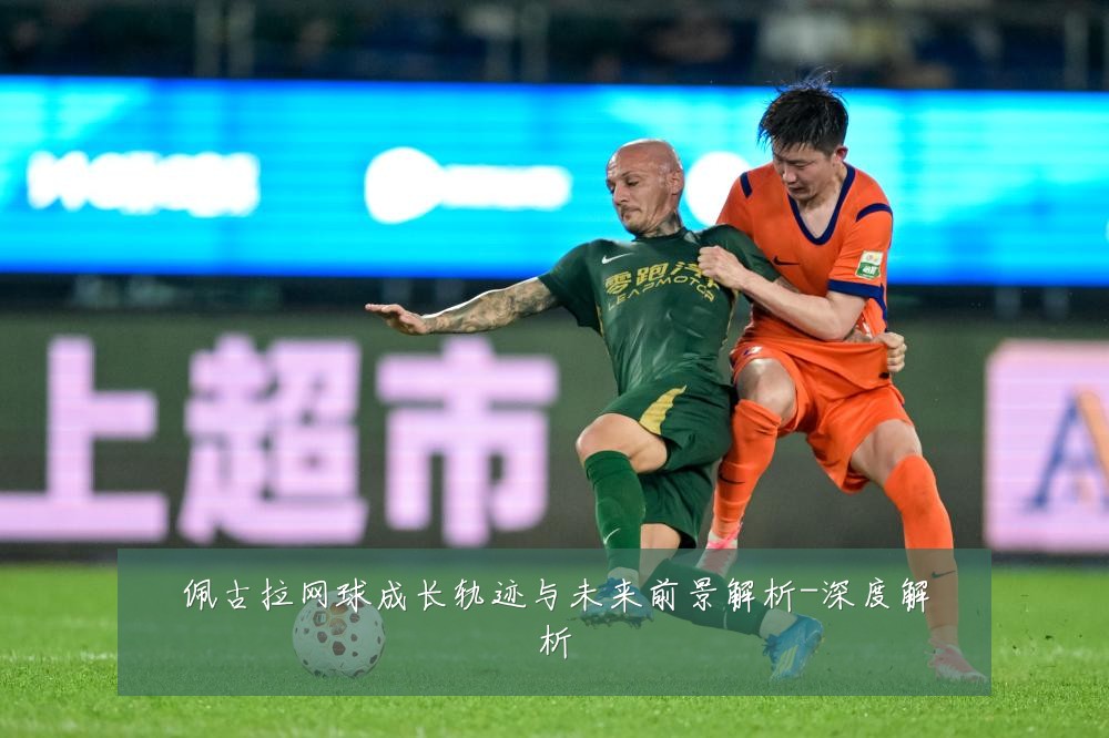 佩古拉网球成长轨迹与未来前景解析-深度解析