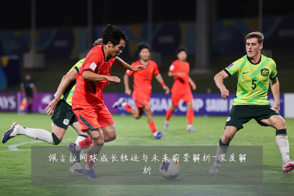 佩古拉网球成长轨迹与未来前景解析-深度解析